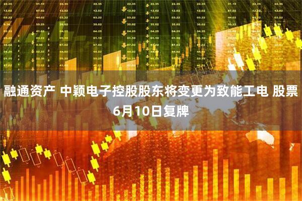 融通资产 中颖电子控股股东将变更为致能工电 股票6月10日复牌
