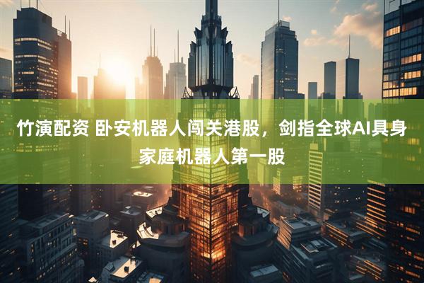 竹演配资 卧安机器人闯关港股，剑指全球AI具身家庭机器人第一股