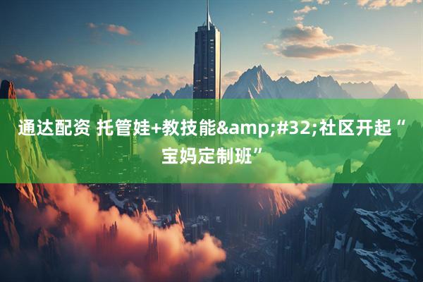 通达配资 托管娃+教技能&#32;社区开起“宝妈定制班”