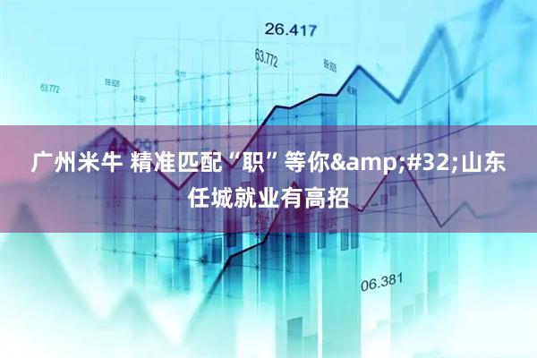 广州米牛 精准匹配“职”等你&#32;山东任城就业有高招