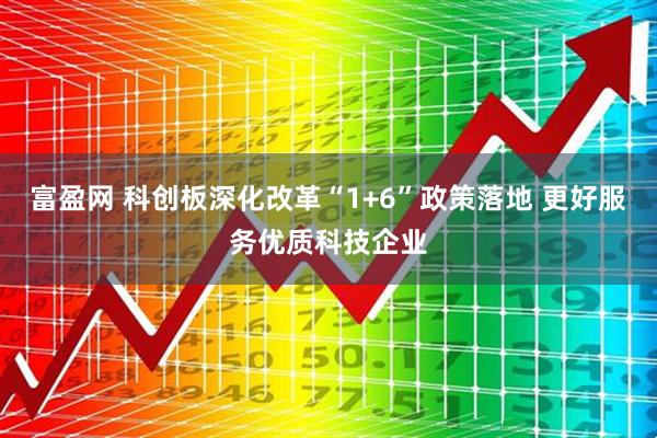 富盈网 科创板深化改革“1+6”政策落地 更好服务优质科技企业