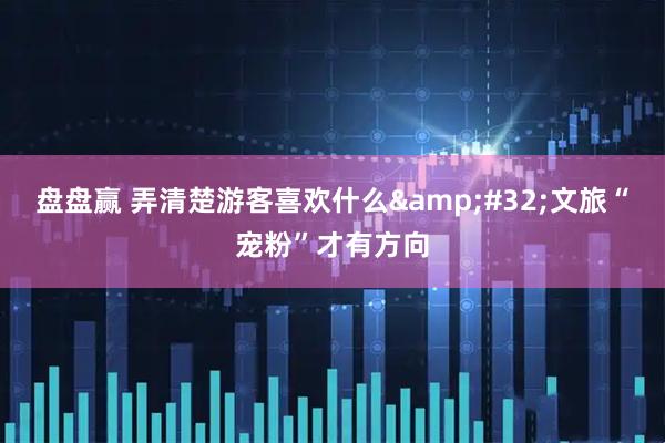 盘盘赢 弄清楚游客喜欢什么&#32;文旅“宠粉”才有方向