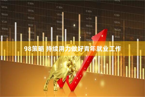 98策略 持续用力做好青年就业工作