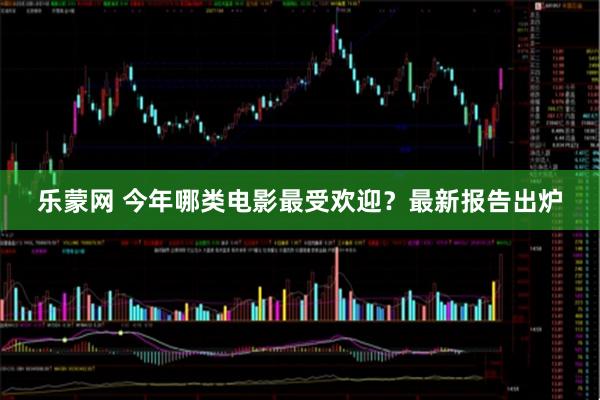 乐蒙网 今年哪类电影最受欢迎？最新报告出炉