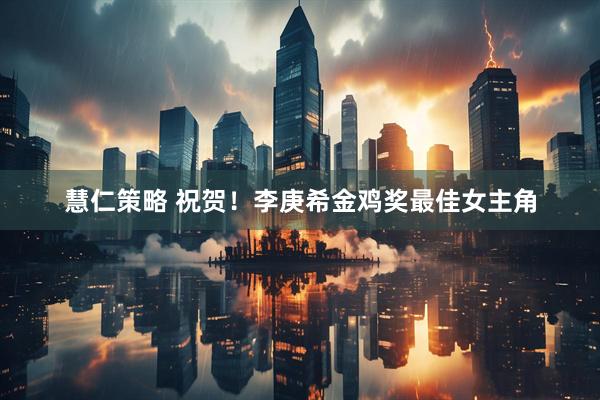 慧仁策略 祝贺！李庚希金鸡奖最佳女主角