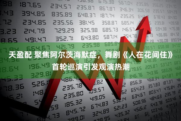 天盈配 聚焦阿尔茨海默症，舞剧《人在花间住》首轮巡演引发观演热潮