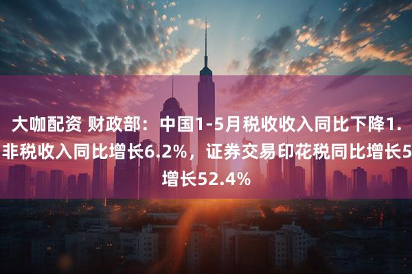 大咖配资 财政部：中国1-5月税收收入同比下降1.6%，非税收入同比增长6.2%，证券交易印花税同比增长52.4%