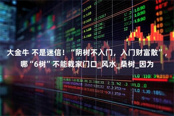 大金牛 不是迷信！“阴树不入门，入门财富散”，哪“6树”不能栽家门口_风水_桑树_因为