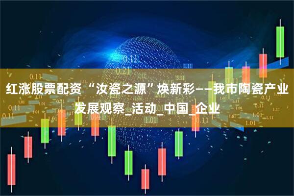 红涨股票配资 “汝瓷之源”焕新彩——我市陶瓷产业发展观察_活动_中国_企业