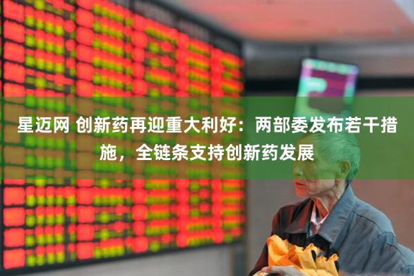星迈网 创新药再迎重大利好：两部委发布若干措施，全链条支持创新药发展