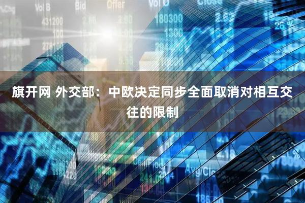 旗开网 外交部：中欧决定同步全面取消对相互交往的限制