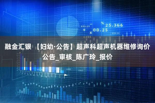 融金汇银 【妇幼·公告】超声科超声机器维修询价公告_审核_陈广玲_报价