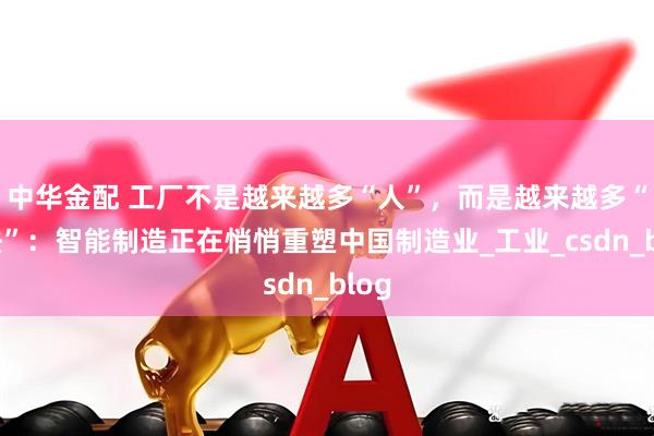 中华金配 工厂不是越来越多“人”，而是越来越多“算法”：智能制造正在悄悄重塑中国制造业_工业_csdn_blog