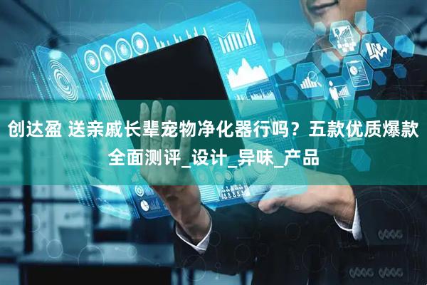 创达盈 送亲戚长辈宠物净化器行吗？五款优质爆款全面测评_设计_异味_产品