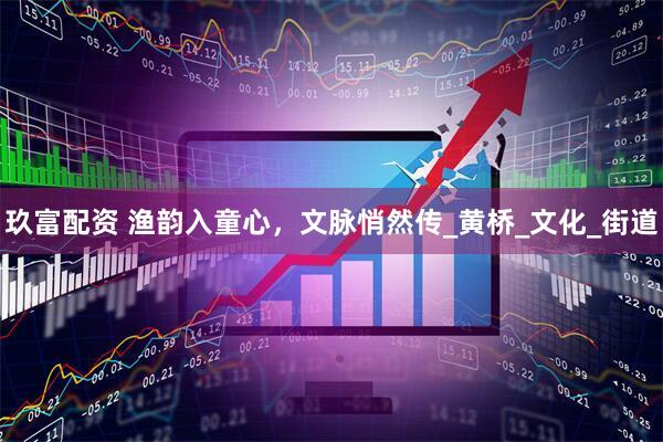 玖富配资 渔韵入童心，文脉悄然传_黄桥_文化_街道