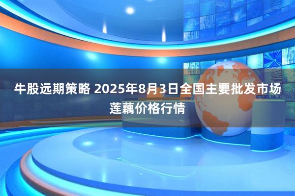 牛股远期策略 2025年8月3日全国主要批发市场莲藕价格行情