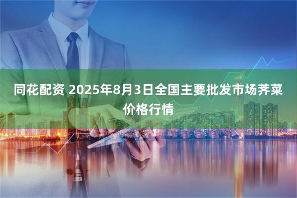 同花配资 2025年8月3日全国主要批发市场荠菜价格行情