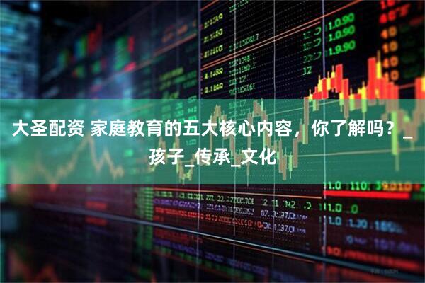 大圣配资 家庭教育的五大核心内容，你了解吗？_孩子_传承_文化