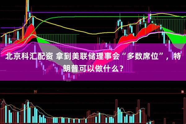 北京科汇配资 拿到美联储理事会“多数席位”，特朗普可以做什么？
