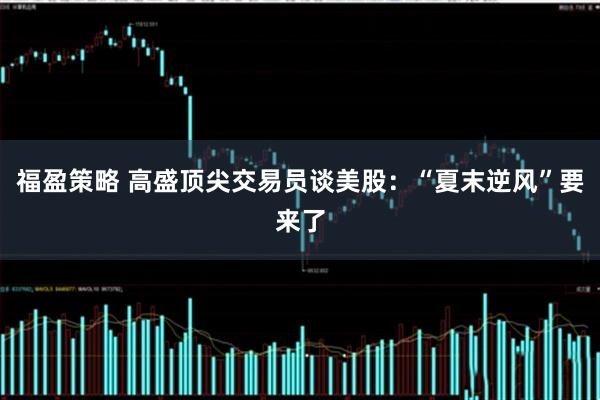 福盈策略 高盛顶尖交易员谈美股：“夏末逆风”要来了