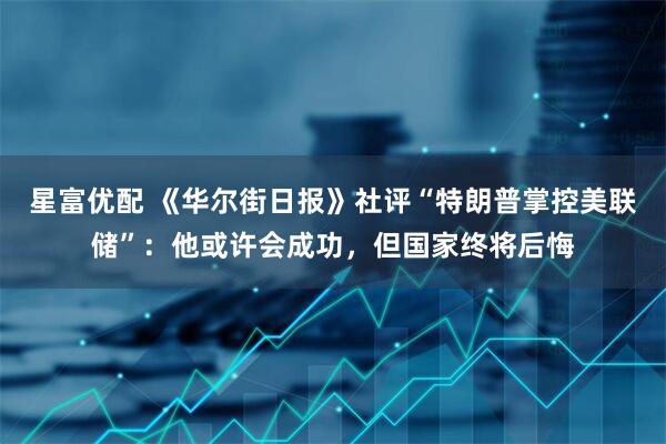 星富优配 《华尔街日报》社评“特朗普掌控美联储”：他或许会成功，但国家终将后悔