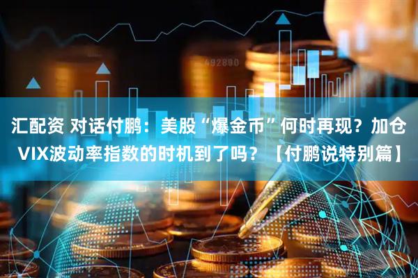 汇配资 对话付鹏：美股“爆金币”何时再现？加仓VIX波动率指数的时机到了吗？【付鹏说特别篇】