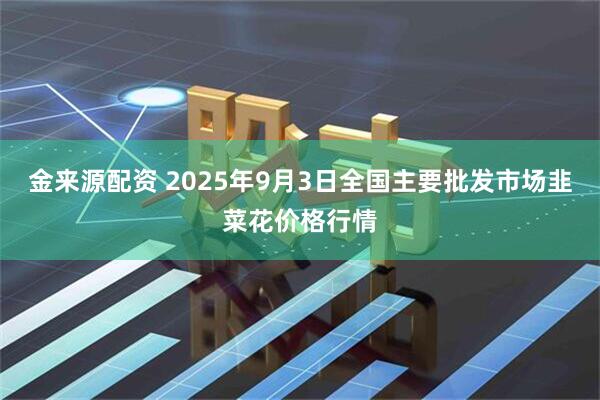 金来源配资 2025年9月3日全国主要批发市场韭菜花价格行情