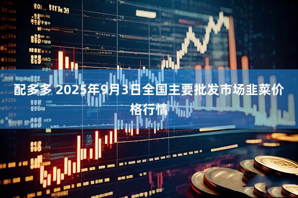 配多多 2025年9月3日全国主要批发市场韭菜价格行情