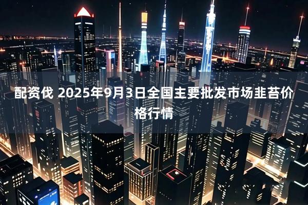 配资伐 2025年9月3日全国主要批发市场韭苔价格行情