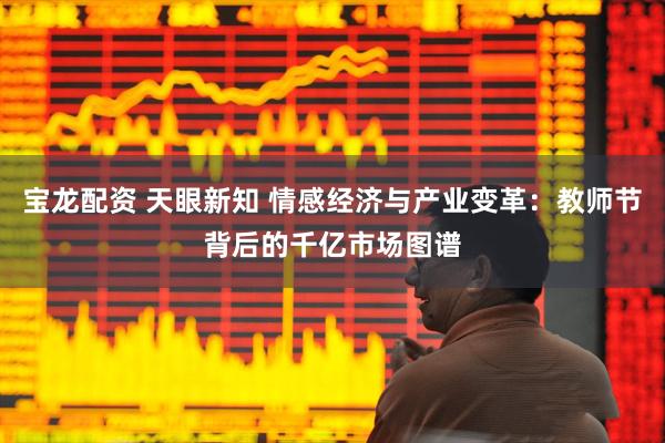 宝龙配资 天眼新知 情感经济与产业变革：教师节背后的千亿市场图谱