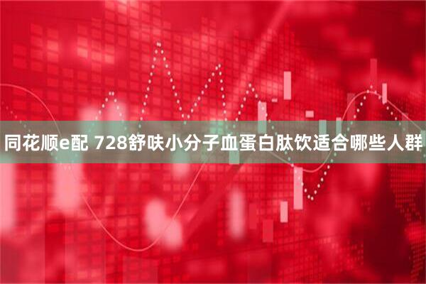 同花顺e配 728舒呋小分子血蛋白肽饮适合哪些人群