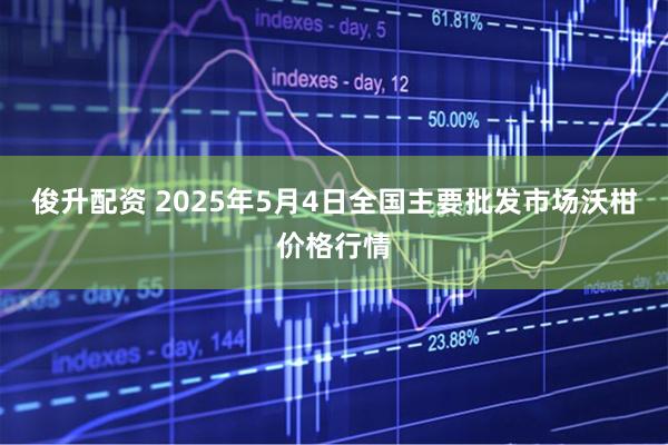 俊升配资 2025年5月4日全国主要批发市场沃柑价格行情