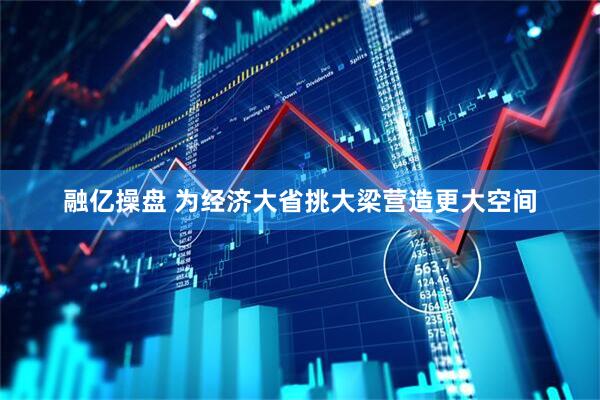 融亿操盘 为经济大省挑大梁营造更大空间