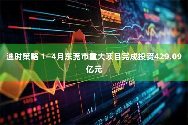 迪时策略 1—4月东莞市重大项目完成投资429.09亿元