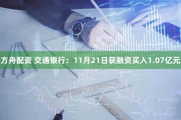 方舟配资 交通银行:11月21日获融资买入1.07亿元