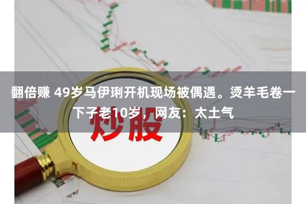 翻倍赚 49岁马伊琍开机现场被偶遇。烫羊毛卷一下子老10岁，网友：太土气