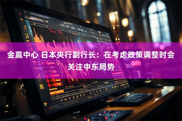 金赢中心 日本央行副行长:在考虑政策调整时会关注中东局势